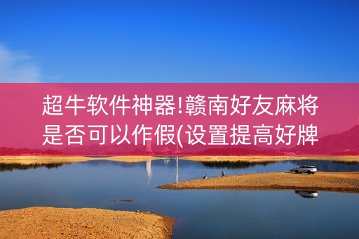 超牛软件神器!赣南好友麻将是否可以作假(设置提高好牌几率)