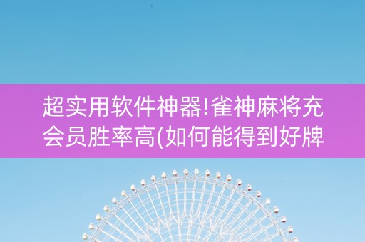 超实用软件神器!雀神麻将充会员胜率高(如何能得到好牌)