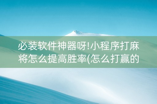 必装软件神器呀!小程序打麻将怎么提高胜率(怎么打赢的几率大)