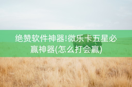 绝赞软件神器!微乐卡五星必赢神器(怎么打会赢)