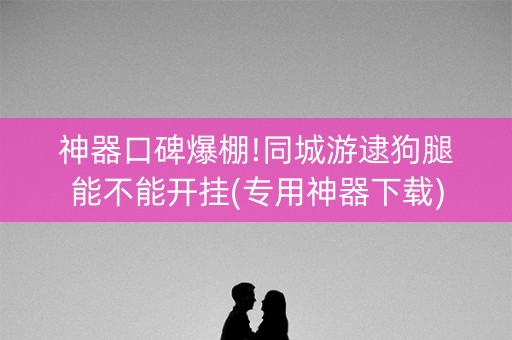 神器口碑爆棚!同城游逮狗腿能不能开挂(专用神器下载)