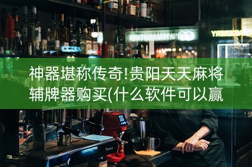 神器堪称传奇!贵阳天天麻将辅牌器购买(什么软件可以赢)