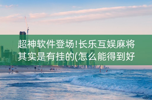 超神软件登场!长乐互娱麻将其实是有挂的(怎么能得到好牌)