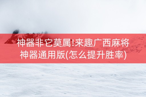 神器非它莫属!来趣广西麻将神器通用版(怎么提升胜率)