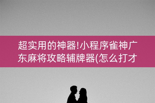 超实用的神器!小程序雀神广东麻将攻略辅牌器(怎么打才赢)