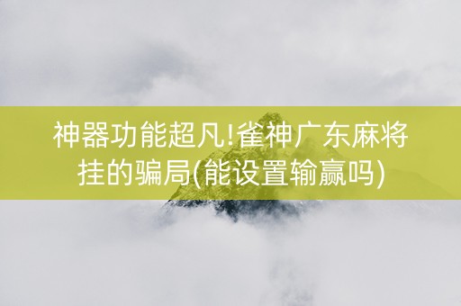 神器功能超凡!雀神广东麻将挂的骗局(能设置输赢吗)