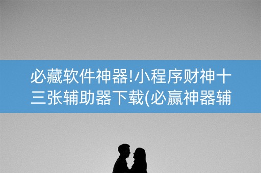 必藏软件神器!小程序财神十三张辅助器下载(必赢神器辅助器)