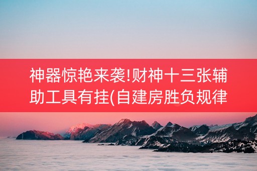 神器惊艳来袭!财神十三张辅助工具有挂(自建房胜负规律)