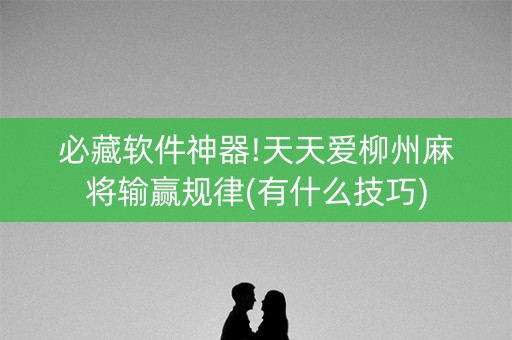 必藏软件神器!天天爱柳州麻将输赢规律(有什么技巧)