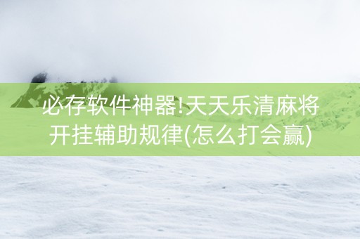 必存软件神器!天天乐清麻将开挂辅助规律(怎么打会赢)