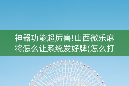 神器功能超厉害!山西微乐麻将怎么让系统发好牌(怎么打系统才能给好牌)