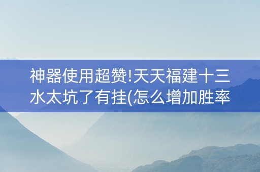 神器使用超赞!天天福建十三水太坑了有挂(怎么增加胜率)