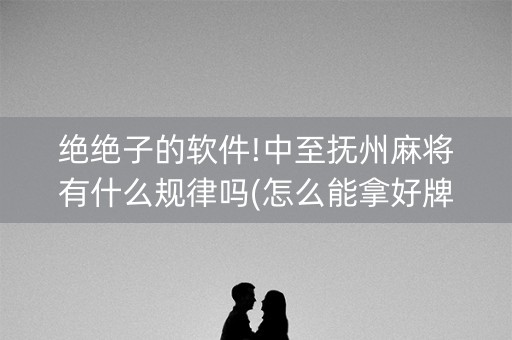 绝绝子的软件!中至抚州麻将有什么规律吗(怎么能拿好牌)