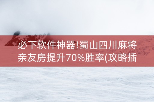 必下软件神器!蜀山四川麻将亲友房提升70%胜率(攻略插件)