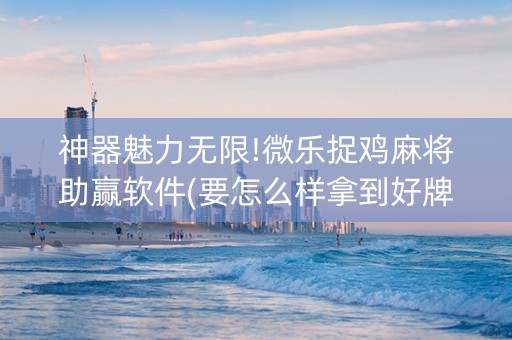 神器魅力无限!微乐捉鸡麻将助赢软件(要怎么样拿到好牌)