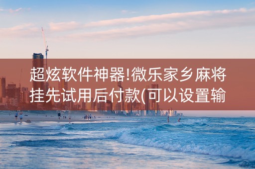 超炫软件神器!微乐家乡麻将挂先试用后付款(可以设置输赢吗)