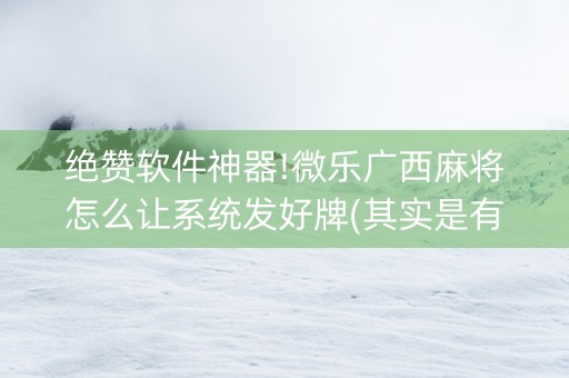 绝赞软件神器!微乐广西麻将怎么让系统发好牌(其实是有挂的)