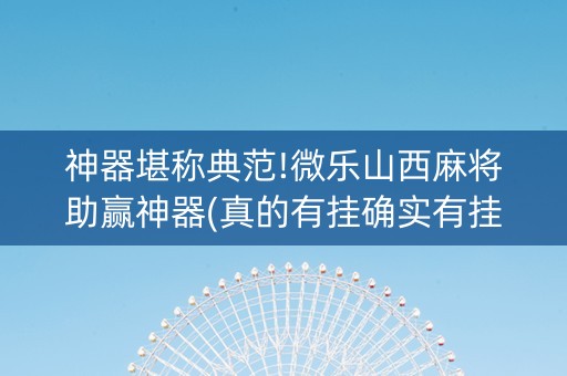 神器堪称典范!微乐山西麻将助赢神器(真的有挂确实有挂)