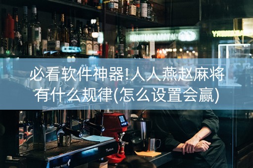 必看软件神器!人人燕赵麻将有什么规律(怎么设置会赢)