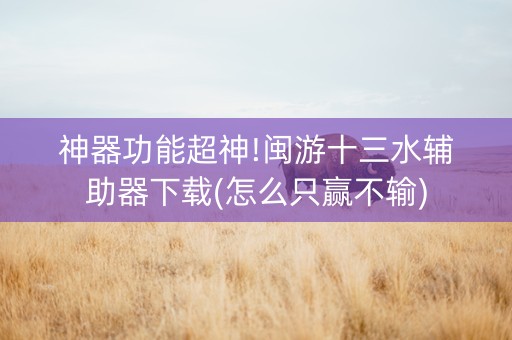 神器功能超神!闽游十三水辅助器下载(怎么只赢不输)