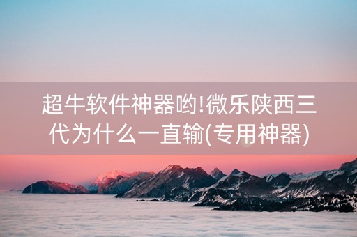 超牛软件神器哟!微乐陕西三代为什么一直输(专用神器)