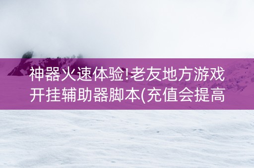 神器火速体验!老友地方游戏开挂辅助器脚本(充值会提高胜率么)