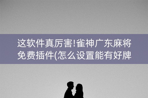 这软件真厉害!雀神广东麻将免费插件(怎么设置能有好牌)