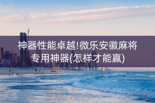 神器性能卓越!微乐安徽麻将专用神器(怎样才能赢)