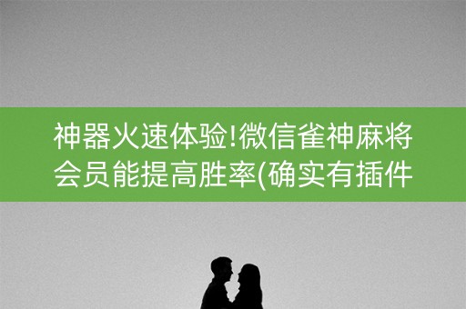 神器火速体验!微信雀神麻将会员能提高胜率(确实有插件吗)