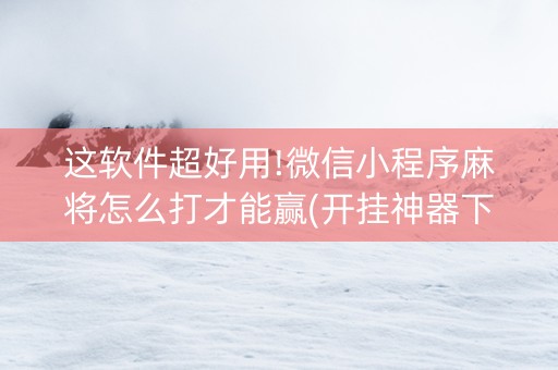 这软件超好用!微信小程序麻将怎么打才能赢(开挂神器下载)