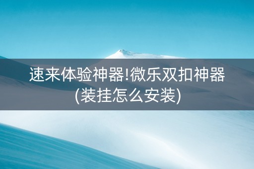速来体验神器!微乐双扣神器(装挂怎么安装)