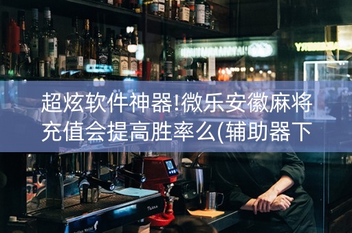 超炫软件神器!微乐安徽麻将充值会提高胜率么(辅助器下载)