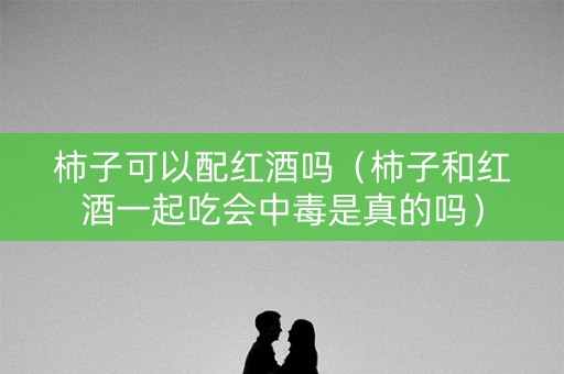 柿子可以配红酒吗（柿子和红酒一起吃会中毒是真的吗）