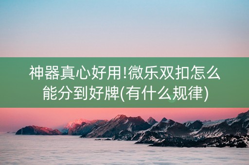 神器真心好用!微乐双扣怎么能分到好牌(有什么规律)
