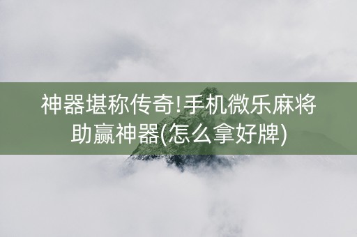 神器堪称传奇!手机微乐麻将助赢神器(怎么拿好牌)