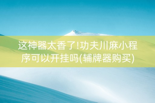 这神器太香了!功夫川麻小程序可以开挂吗(辅牌器购买)