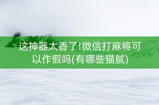 这神器太香了!微信打麻将可以作假吗(有哪些猫腻)