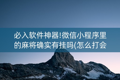 必入软件神器!微信小程序里的麻将确实有挂吗(怎么打会赢)