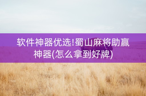 软件神器优选!蜀山麻将助赢神器(怎么拿到好牌)