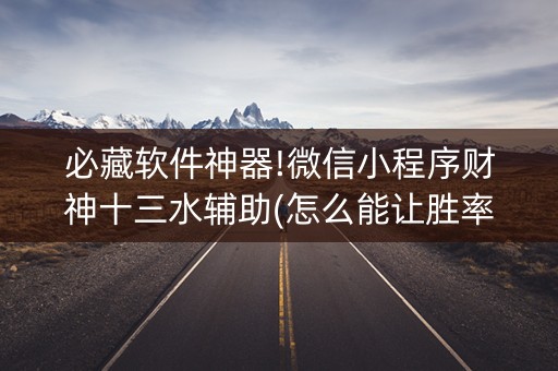 必藏软件神器!微信小程序财神十三水辅助(怎么能让胜率高)