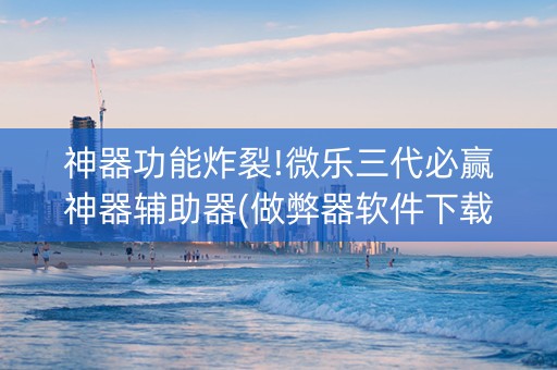 神器功能炸裂!微乐三代必赢神器辅助器(做弊器软件下载)
