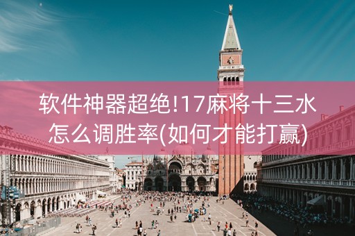 软件神器超绝!17麻将十三水怎么调胜率(如何才能打赢)