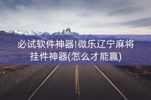 必试软件神器!微乐辽宁麻将挂件神器(怎么才能赢)