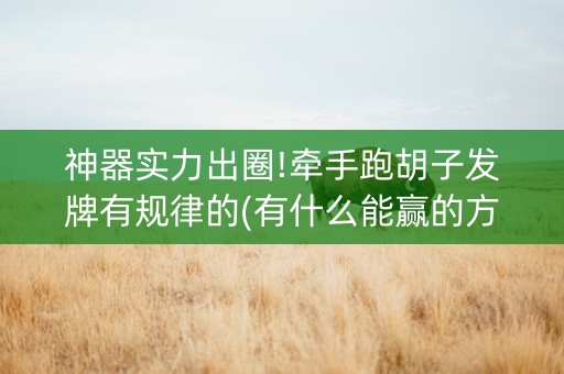 神器实力出圈!牵手跑胡子发牌有规律的(有什么能赢的方法)