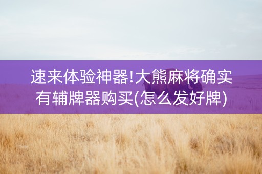 速来体验神器!大熊麻将确实有辅牌器购买(怎么发好牌)