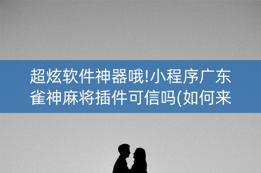 超炫软件神器哦!小程序广东雀神麻将插件可信吗(如何来好牌)