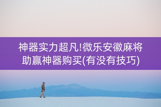 神器实力超凡!微乐安徽麻将助赢神器购买(有没有技巧)