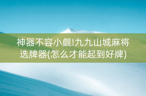 神器不容小觑!九九山城麻将选牌器(怎么才能起到好牌)