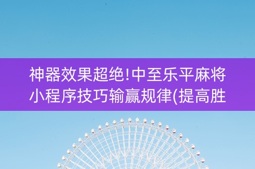 神器效果超绝!中至乐平麻将小程序技巧输赢规律(提高胜率技巧)