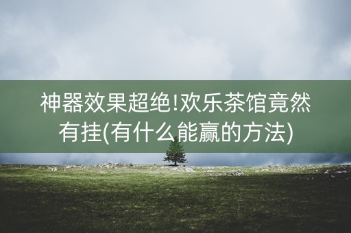 神器效果超绝!欢乐茶馆竟然有挂(有什么能赢的方法)